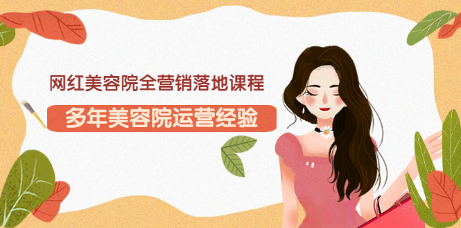 【副业项目3558期】网红美容院全营销落地课程，美容院怎么拓客比较好-知联副业