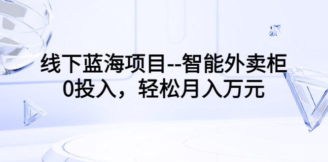 【副业项目3603期】月收入过万的线下蓝海项目（智能外卖柜项目，0投入创业）-知联副业