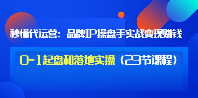 【副业项目3634期】代运营操盘手入门课：品牌IP操盘手实战赚钱，0-1起盘和落地实操（23节课程）-知联副业