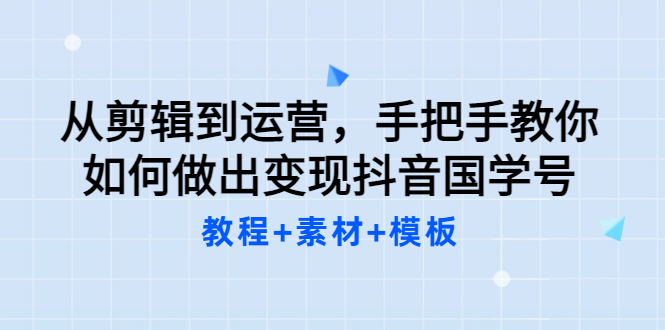 【副业项目3661期】从剪辑到运营，手把手教你如何做出变现抖音国学号（教程+素材+模板）-知联副业