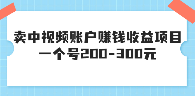 【副业项目3719期】某599元收费培训：卖中视频账户赚钱收益项目，一个号200-300元-知联副业