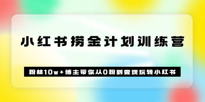 【副业项目3720期】小红书赚钱训练营：粉丝10w+博主带你从0粉到变现玩转小红书-知联副业