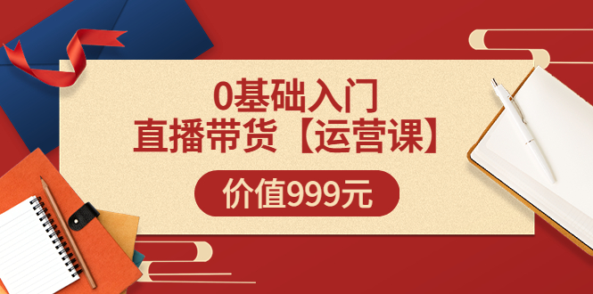 【副业项目3751期】交个朋友运营课：0基础入门直播带货运营篇，怎样做好直播带货-知联副业