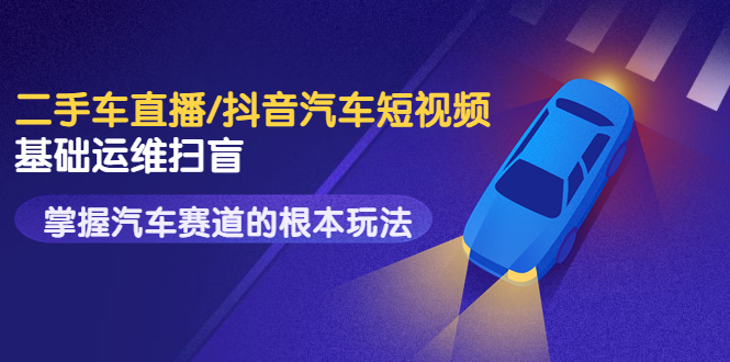 【副业项目3763期】创客君·二手车短视频运营教程，掌握汽车行业短视频的根本玩法-知联副业