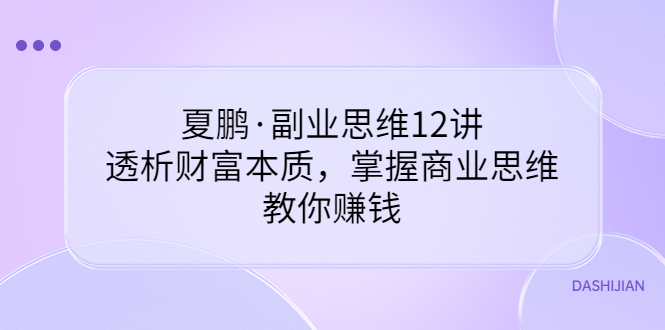 【副业项目3770期】夏鹏·副业思维12讲，透析财富本质，掌握商业思维，教你怎么做生意赚钱-知联副业