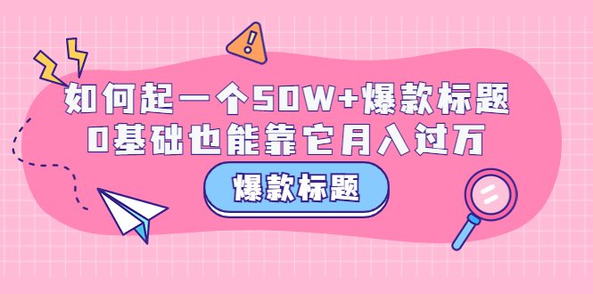 【副业项目3801期】爆款标题训练营：如何起爆款标题，0基础也能靠它月入过万-知联副业
