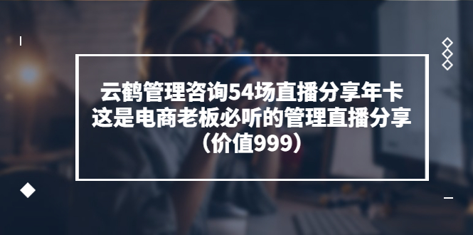【副业项目3843期】云鹤管理咨询54场直播分享年卡：电商公司团队管理经验分享，电商公司怎么管理-知联副业