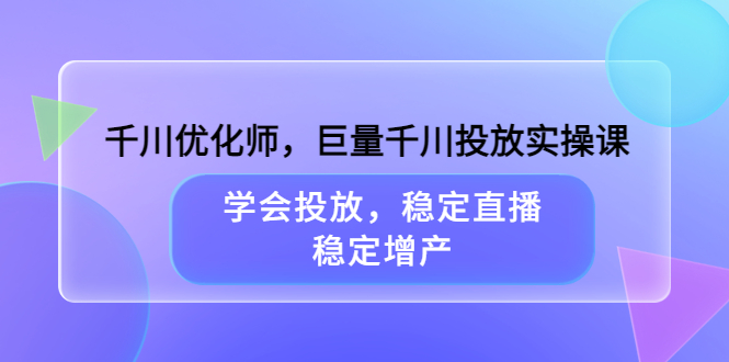 【副业项目3909期】千川优化师，巨量千川投放实操课：学会千川投放技巧，稳定增产-知联副业
