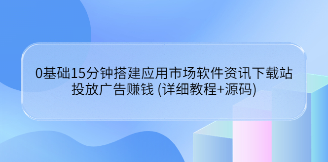 【副业项目3918期】应用市场软件资讯下载站搭建教程：投放广告赚钱 (详细教程+源码)-知联副业
