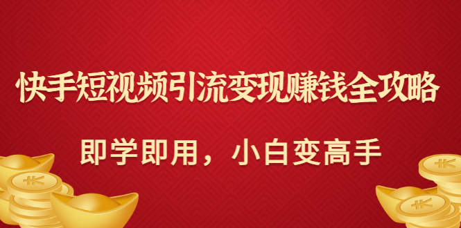 【副业项目3944期】快手短视频引流变现赚钱全攻略：即学即用，小白变高手-知联副业