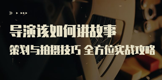 【副业项目3945期】导演该如何讲故事：策划与拍摄技巧 全方位实战攻略（8节课 原价799）-知联副业