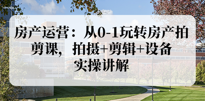 【副业项目3846期】房产运营：从0-1玩转房产拍剪课，拍摄+剪辑+设备，实操讲解（价值899）-知联副业