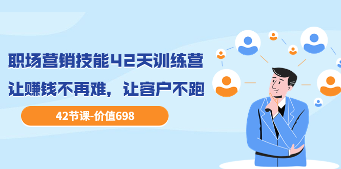 【副业项目3973期】职场营销技能42天训练营，让赚钱不再难，让客户不跑，业绩翻翻（价值698）-知联副业