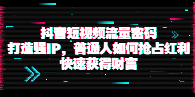 【副业项目4021期】抖音短视频流量密码：打造强IP，普通人如何抢占红利，快速获得财富-知联副业