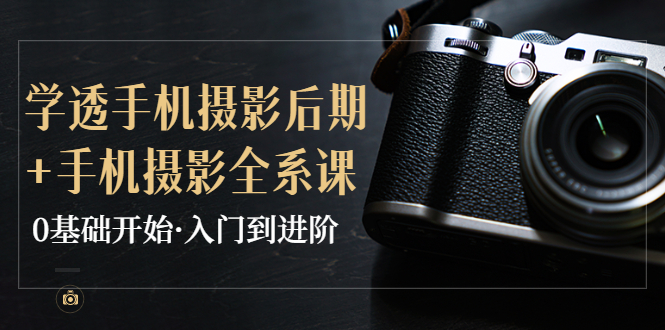 【副业项目4028期】教你学透手机摄影后期+手机摄影全系课，0基础开始·入门到进阶-知联副业