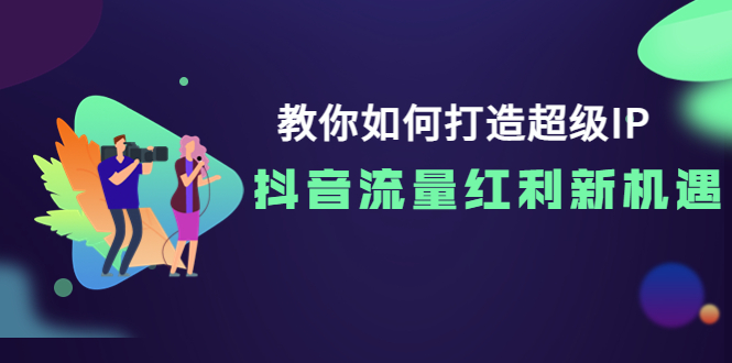 【副业项目4034期】教你如何打造超级IP，抓住抖音流量红利新机遇-知联副业