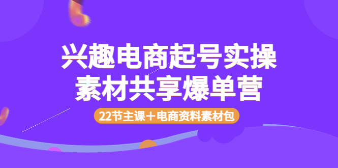 【副业项目4036期】兴趣电商起号实操素材共享爆单营（22节主课＋电商资料素材包）-知联副业