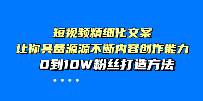 【副业项目4044期】短视频精细化文案，让你具备源源不断内容创作能力，0到10W粉丝打造方法-知联副业