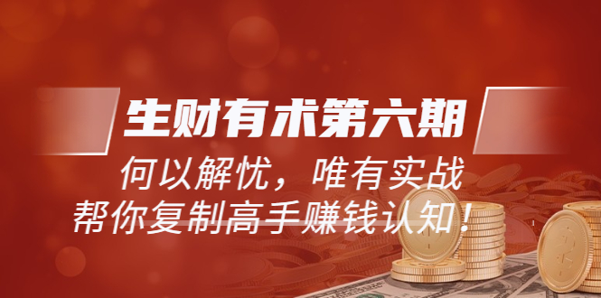 【副业项目4056期】生财有术第六期-更新至8月30：何以解忧，唯有实战，复制高手赚钱方法-知联副业