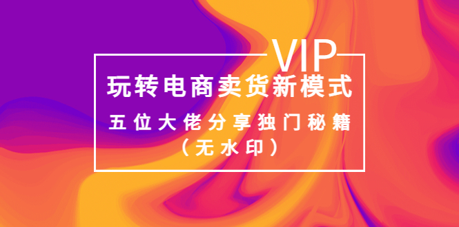 【副业项目4064期】玩转电商卖货新模式，五位大佬分享独门秘籍（无水印）-知联副业