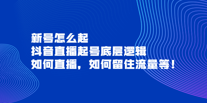 【副业项目4081期】抖音直播起号底层逻辑：新号怎么起，如何直播，如何留住流量等-知联副业