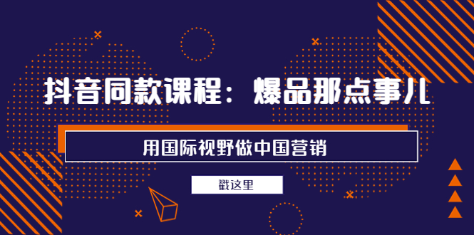 【副业项目4090期】抖音同款课程：爆品那点事儿，用国际视野做中国营销（20节课）-知联副业