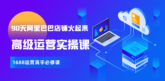 【副业项目4092期】90天阿里巴巴店铺火起来：高级运营实操课，1688运营高手必修课-知联副业