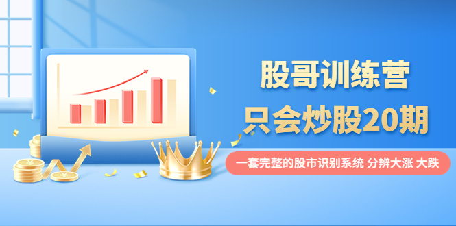 【副业项目4108期】股哥训练营·只会炒股20期：一套完整的股市识别系统，分辨大涨、大跌-知联副业