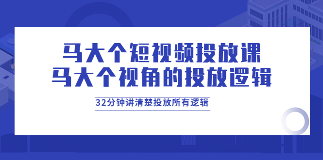 【副业项目4129期】马大个短视频投放课，马大个视角的投放逻辑，32分钟讲清楚投放所有逻辑-知联副业