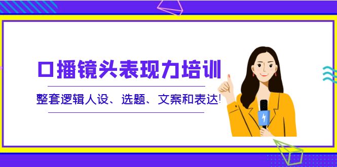 【副业项目4138期】口播镜头表现力培训：整套逻辑人设、选题、文案和表达-知联副业
