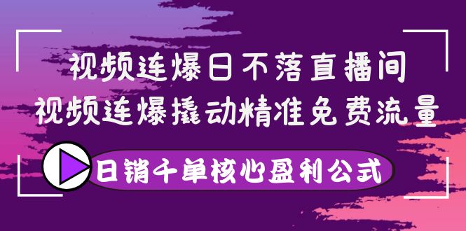 【副业项目4149期】视频连爆日不落直播间，视频连爆撬动精准免费流量，日销千单核心盈利公式-知联副业