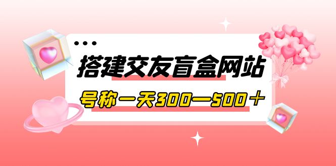 【副业项目4156期】交友盲盒网站搭建教程，号称一天300—500＋【源码+教程】-知联副业