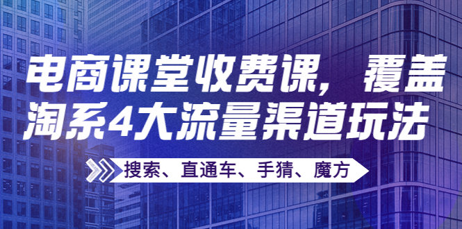 【副业项目4186期】某电商课堂收费课，覆盖淘系4大流量渠道玩法【搜索、直通车、手猜、魔方】-知联副业
