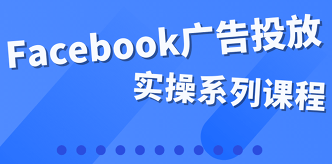 【副业项目4204期】百万级广告操盘手带你玩Facebook全系列投放：运营和广告优化技能实操-知联副业