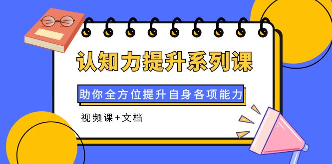 【副业项目4222期】认知力提升系列课：助你全方位提升自身各项能力（视频课+文档）-知联副业