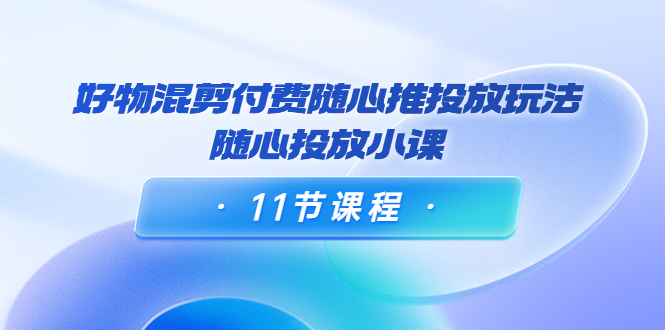 【副业项目4228期】万三·好物混剪付费随心推投放玩法，随心投放小课（11节课程）-知联副业