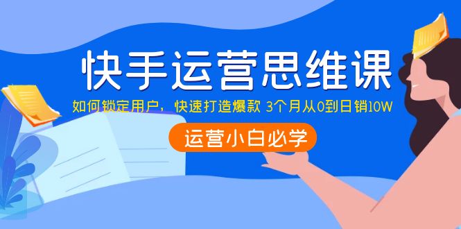 【副业项目4241期】快手运营思维课：如何锁定用户，快速打造爆款 3个月从0到日销10W-知联副业