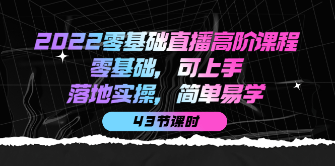 【副业项目4255期】2022零基础直播高阶课程：零基础，可上手，落地实操，简单易学（43节课）-知联副业