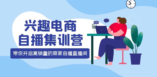 【副业项目4259期】兴趣电商自播集训营：三大核心能力 12种玩法 提高销量，核心落地实操！-知联副业