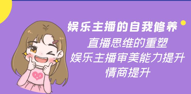 【副业项目4263期】娱乐主播的自我修养，直播思维的重塑，娱乐主播审美能力提升，情商提升-知联副业