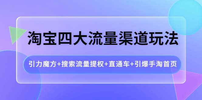 【副业项目4271期】淘宝四大流量渠道玩法：引力魔方+搜索流量提权+直通车+引爆手淘首页-知联副业