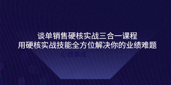 【副业项目4273期】谈单销售硬核实战三合一课程，用硬核实战技能全方位解决你的业绩难题-知联副业