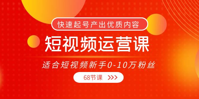 【副业项目4287期】短视频运营课：适合短视频新手0-10万粉丝，快速起号产出优质内容（68节课）-知联副业
