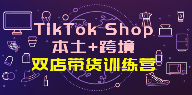 【副业项目4294期】TikTok Shop本土+跨境 双店带货训练营（第十五期）全球好物买卖 一店卖全球-知联副业