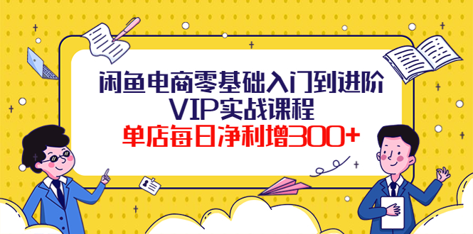 【副业项目4310期】闲鱼电商零基础入门到进阶VIP实战课程，单店每日净利增300+-知联副业