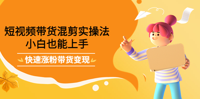 【副业项目4318期】短视频带货混剪实操法，小白也能上手，快速涨粉带货变现-知联副业