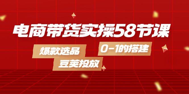 【副业项目4337期】电商带货实操58节课，爆款选品，豆荚投放，0-1的搭建-知联副业