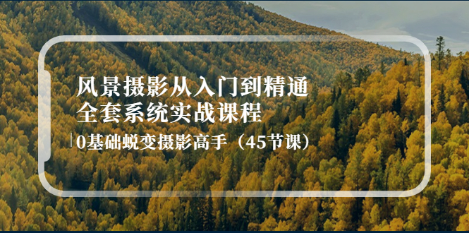 【副业项目4345期】风景摄影从入门到精通-全套系统实战课程：0基础蜕变摄影高手（45节课）-知联副业