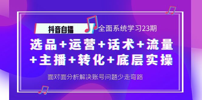 【副业项目4359期】抖音自播 全面系统学习23期：选品+运营+话术+流量+主播+转化+底层实操-知联副业