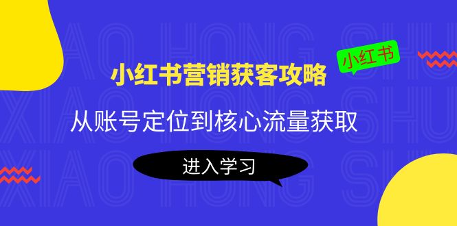 【副业项目4361期】小红书营销获客攻略：从账号定位到核心流量获取，爆款笔记打造-知联副业